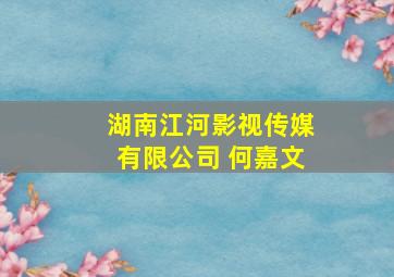 湖南江河影视传媒有限公司 何嘉文